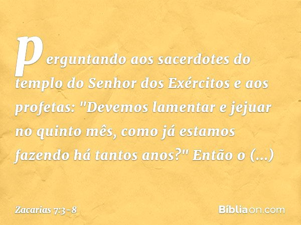 perguntando aos sacerdo­tes do templo do Senhor dos Exércitos e aos profetas: "Devemos lamentar e jejuar no quinto mês, como já esta­mos fazendo há tantos anos?