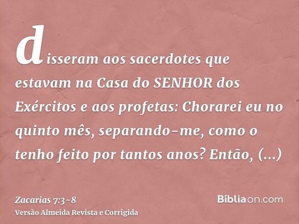 disseram aos sacerdotes que estavam na Casa do SENHOR dos Exércitos e aos profetas: Chorarei eu no quinto mês, separando-me, como o tenho feito por tantos anos?