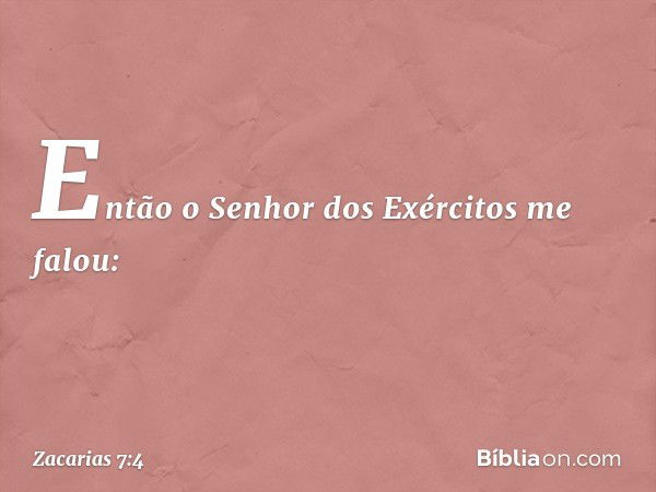 Então o Senhor dos Exércitos me falou: -- Zacarias 7:4