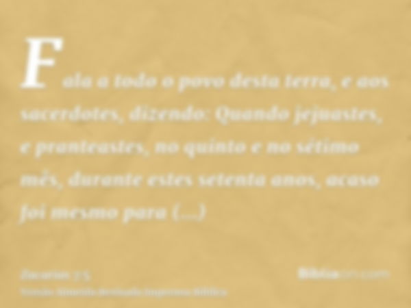 Fala a todo o povo desta terra, e aos sacerdotes, dizendo: Quando jejuastes, e pranteastes, no quinto e no sétimo mês, durante estes setenta anos, acaso foi mes