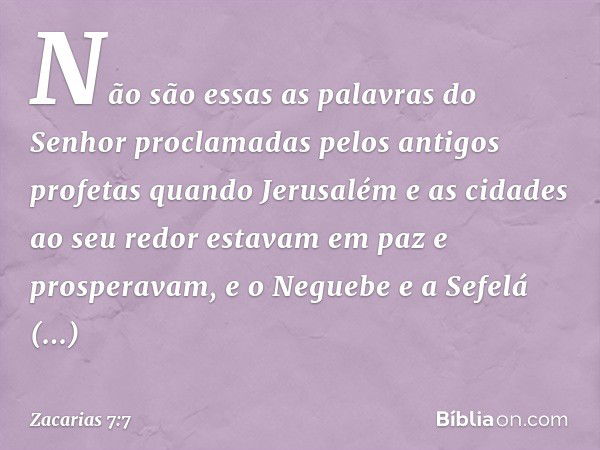 Não são essas as palavras do Senhor proclamadas pelos antigos profetas quando Jerusalém e as cidades ao seu redor estavam em paz e prosperavam, e o Neguebe e a 