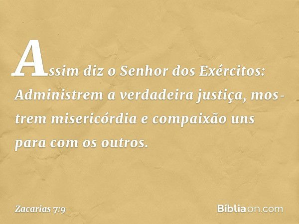 "Assim diz o Senhor dos Exérci­tos: Administrem a verdadeira justiça, mos­trem misericórdia e compaixão uns para com os outros. -- Zacarias 7:9