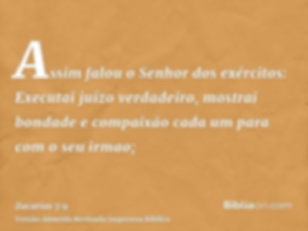 Assim falou o Senhor dos exércitos: Executai juízo verdadeiro, mostrai bondade e compaixão cada um para com o seu irmao;