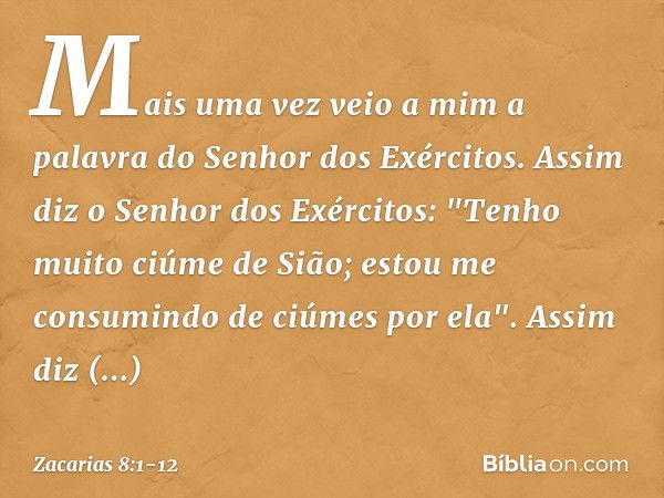 Mais uma vez veio a mim a palavra do Senhor dos Exércitos. Assim diz o Senhor dos Exércitos: "Tenho muito ciúme de Sião; estou me consumindo de ciúmes por ela".