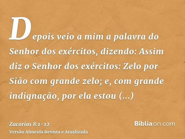 Depois veio a mim a palavra do Senhor dos exércitos, dizendo:Assim diz o Senhor dos exércitos: Zelo por Sião com grande zelo; e, com grande indignação, por ela 