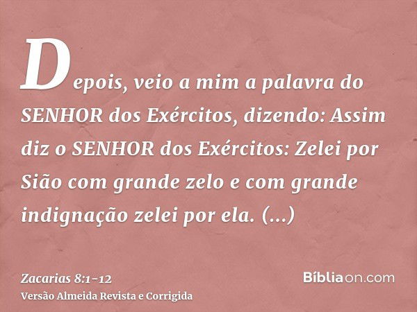 Depois, veio a mim a palavra do SENHOR dos Exércitos, dizendo:Assim diz o SENHOR dos Exércitos: Zelei por Sião com grande zelo e com grande indignação zelei por