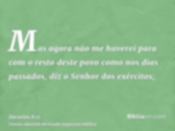 Mas agora não me haverei para com o resto deste povo como nos dias passados, diz o Senhor dos exércitos;