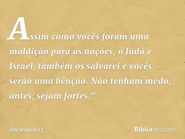 Assim como vocês foram uma maldição para as nações, ó Judá e Israel, também os salvarei e vocês serão uma bênção. Não tenham medo, antes, sejam fortes." -- Zaca