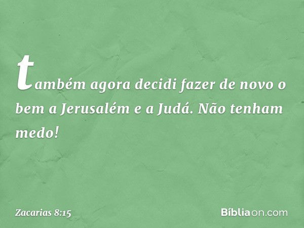 "tam­bém agora decidi fazer de novo o bem a Jerusalém e a Judá. Não tenham medo! -- Zacarias 8:15