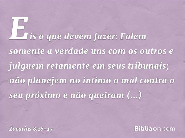 Eis o que devem fazer: Falem somente a verdade uns com os outros e julguem reta­mente em seus tribunais; não planejem no íntimo o mal contra o seu próximo e não