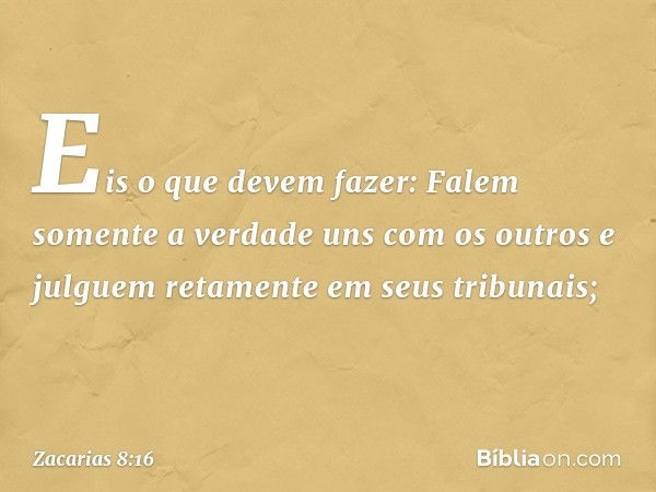 Eis o que devem fazer: Falem somente a verdade uns com os outros e julguem reta­mente em seus tribunais; -- Zacarias 8:16