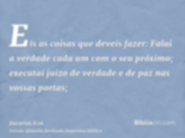 Eis as coisas que deveis fazer: Falai a verdade cada um com o seu próximo; executai juízo de verdade e de paz nas vossas portas;