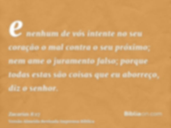 e nenhum de vós intente no seu coração o mal contra o seu próximo; nem ame o juramento falso; porque todas estas são coisas que eu aborreço, diz o senhor.