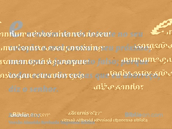 e nenhum de vós intente no seu coração o mal contra o seu próximo; nem ame o juramento falso; porque todas estas são coisas que eu aborreço, diz o senhor.