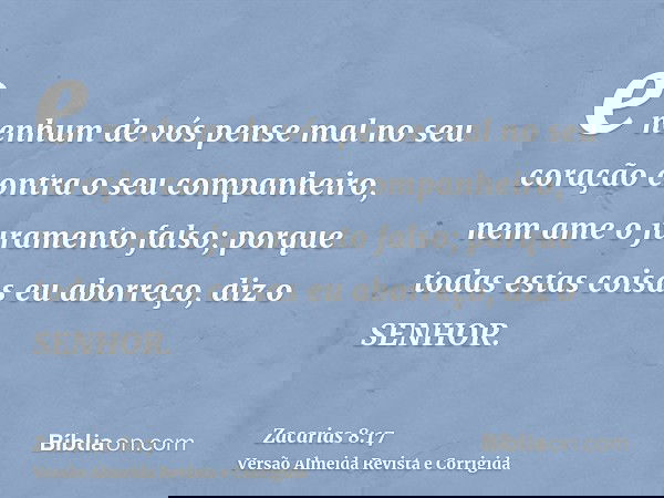 e nenhum de vós pense mal no seu coração contra o seu companheiro, nem ame o juramento falso; porque todas estas coisas eu aborreço, diz o SENHOR.