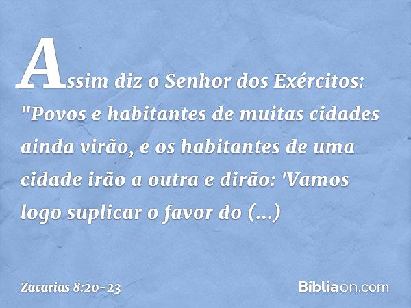 Assim diz o Senhor dos Exércitos: "Povos e habitantes de muitas cidades ainda virão, e os habitantes de uma cidade irão a outra e dirão: 'Vamos logo suplicar o 