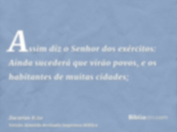 Assim diz o Senhor dos exércitos: Ainda sucederá que virão povos, e os habitantes de muitas cidades;