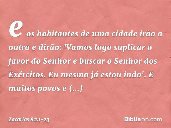 e os habitantes de uma cidade irão a outra e dirão: 'Vamos logo suplicar o favor do Senhor e buscar o Senhor dos Exércitos. Eu mesmo já estou indo'. E muitos po