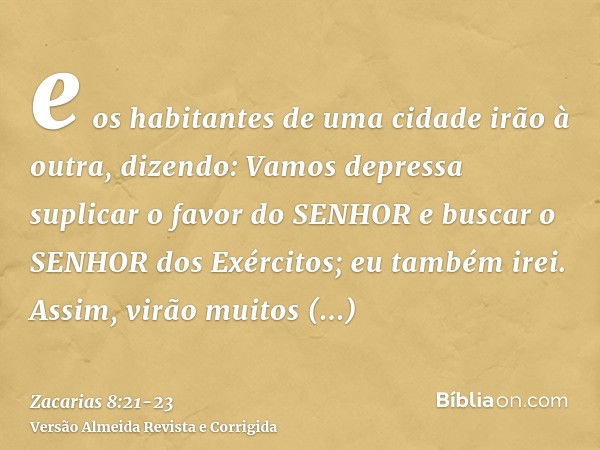 e os habitantes de uma cidade irão à outra, dizendo: Vamos depressa suplicar o favor do SENHOR e buscar o SENHOR dos Exércitos; eu também irei.Assim, virão muit