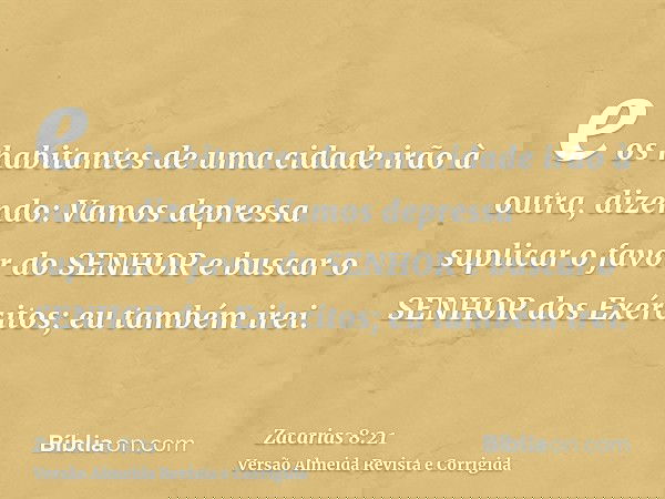 e os habitantes de uma cidade irão à outra, dizendo: Vamos depressa suplicar o favor do SENHOR e buscar o SENHOR dos Exércitos; eu também irei.