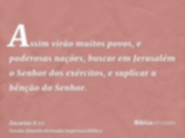 Assim virão muitos povos, e poderosas nações, buscar em Jerusalém o Senhor dos exércitos, e suplicar a bênção do Senhor.