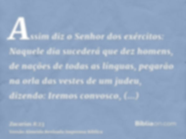 Assim diz o Senhor dos exércitos: Naquele dia sucederá que dez homens, de nações de todas as línguas, pegarão na orla das vestes de um judeu, dizendo: Iremos co