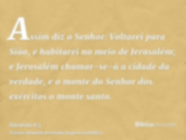 Assim diz o Senhor: Voltarei para Sião, e habitarei no meio de Jerusalém; e Jerusalém chamar-se-á a cidade da verdade, e o monte do Senhor dos exércitos o monte