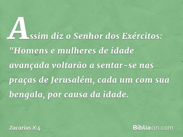 Assim diz o Senhor dos Exércitos: "Homens e mulheres de idade avançada volta­rão a sentar-se nas praças de Jerusalém, cada um com sua bengala, por causa da idad