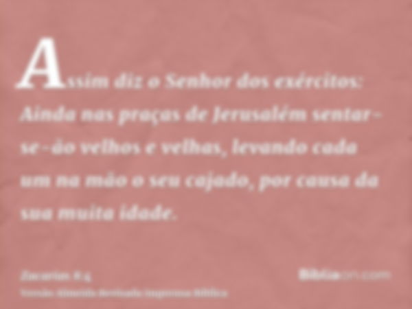 Assim diz o Senhor dos exércitos: Ainda nas praças de Jerusalém sentar-se-ão velhos e velhas, levando cada um na mão o seu cajado, por causa da sua muita idade.