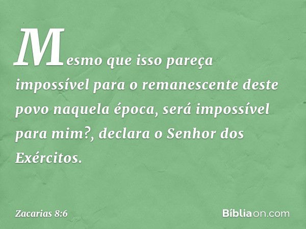 "Mesmo que isso pareça impossível para o remanescente deste povo naquela época, será impossível para mim?", declara o Senhor dos Exércitos. -- Zacarias 8:6