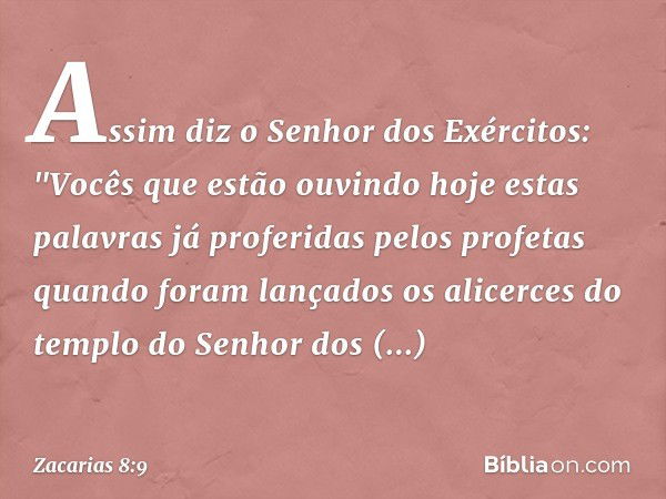 Assim diz o Senhor dos Exércitos: "Vocês que estão ouvindo hoje estas palavras já proferidas pelos profetas quando foram lançados os alicerces do templo do Senh