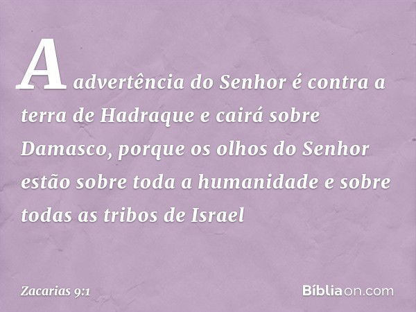 A advertência do Senhor é contra a terra de Hadraque
e cairá sobre Damasco,
porque os olhos do ­Senhor estão sobre toda a humanidade
e sobre todas as tribos de 