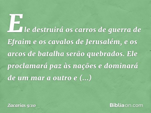 Ele destruirá
os carros de guerra de Efraim
e os cavalos de Jerusalém,
e os arcos de batalha serão quebrados.
Ele proclamará paz às nações
e dominará de um mar 