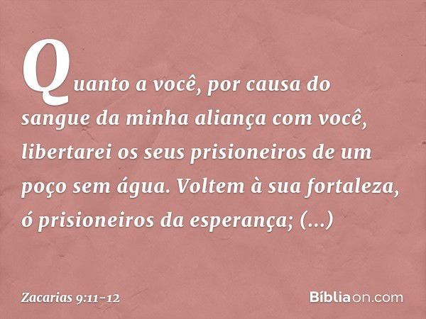 Quanto a você, por causa do sangue
da minha aliança com você,
libertarei os seus prisioneiros
de um poço sem água. Voltem à sua fortaleza,
ó prisioneiros da esp