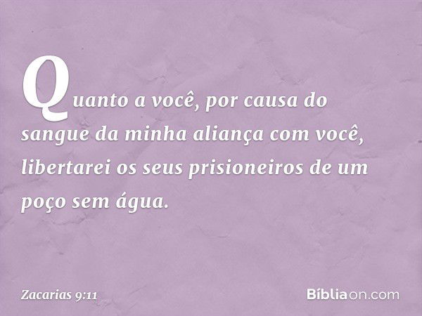 Quanto a você, por causa do sangue
da minha aliança com você,
libertarei os seus prisioneiros
de um poço sem água. -- Zacarias 9:11