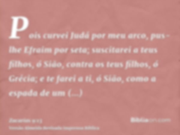 Pois curvei Judá por meu arco, pus-lhe Efraim por seta; suscitarei a teus filhos, ó Sião, contra os teus filhos, ó Grécia; e te farei a ti, ó Sião, como a espad