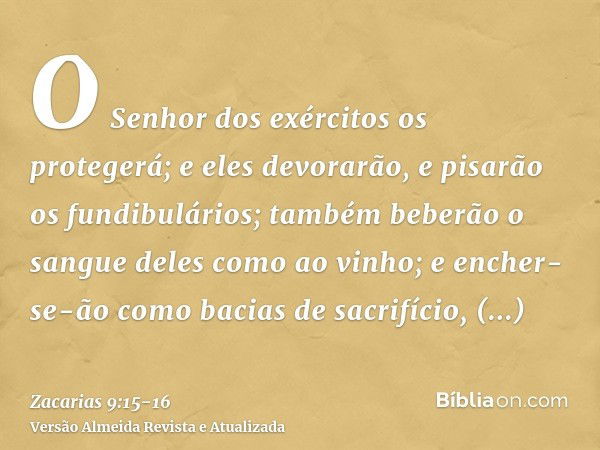 O Senhor dos exércitos os protegerá; e eles devorarão, e pisarão os fundibulários; também beberão o sangue deles como ao vinho; e encher-se-ão como bacias de sa