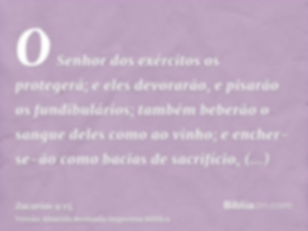 O Senhor dos exércitos os protegerá; e eles devorarão, e pisarão os fundibulários; também beberão o sangue deles como ao vinho; e encher-se-ão como bacias de sa