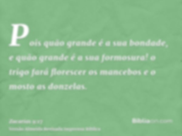 Pois quão grande é a sua bondade, e quão grande é a sua formosura! o trigo fará florescer os mancebos e o mosto as donzelas.