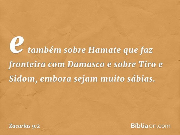 e também sobre Hamate que faz fronteira com Damasco
e sobre Tiro e Sidom, embora sejam muito sábias. -- Zacarias 9:2