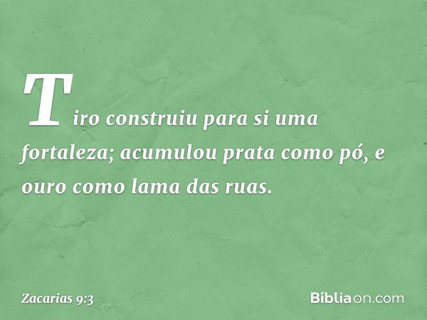 Tiro construiu para si uma fortaleza;
acumulou prata como pó,
e ouro como lama das ruas. -- Zacarias 9:3