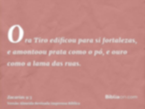 Ora Tiro edificou para si fortalezas, e amontoou prata como o pó, e ouro como a lama das ruas.