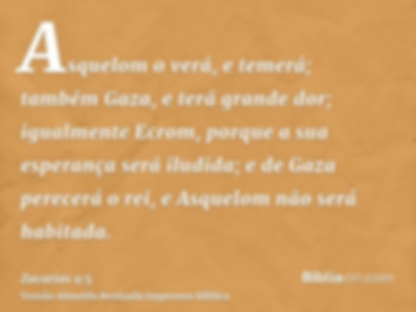 Asquelom o verá, e temerá; também Gaza, e terá grande dor; igualmente Ecrom, porque a sua esperança será iludida; e de Gaza perecerá o rei, e Asquelom não será 