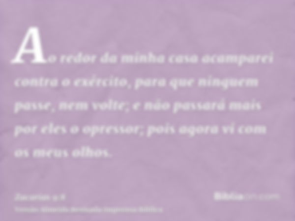 Ao redor da minha casa acamparei contra o exército, para que ninguem passe, nem volte; e não passará mais por eles o opressor; pois agora vi com os meus olhos.