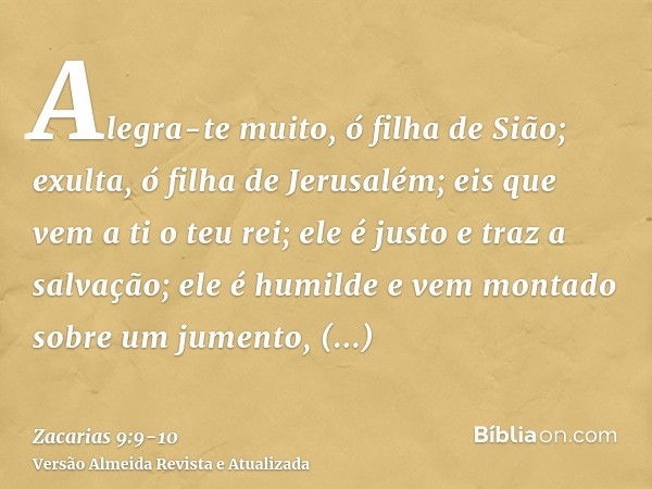 Alegra-te muito, ó filha de Sião; exulta, ó filha de Jerusalém; eis que vem a ti o teu rei; ele é justo e traz a salvação; ele é humilde e vem montado sobre um 