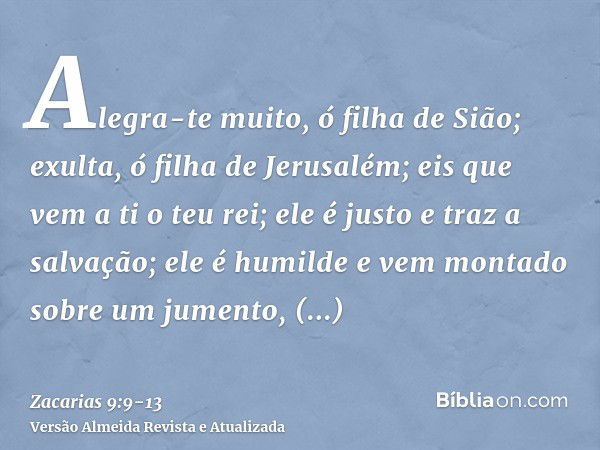 Alegra-te muito, ó filha de Sião; exulta, ó filha de Jerusalém; eis que vem a ti o teu rei; ele é justo e traz a salvação; ele é humilde e vem montado sobre um 