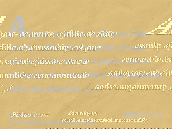 Alegra-te muito, ó filha de Sião; exulta, ó filha de Jerusalém; eis que vem a ti o teu rei; ele é justo e traz a salvação; ele é humilde e vem montado sobre um 