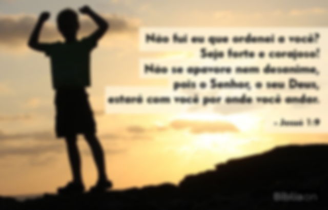 “Não fui eu que ordenei a você? Seja forte e corajoso! Não se apavore nem desanime, pois o Senhor, o seu Deus, estará com você por onde você andar”. (Josué 1:9)