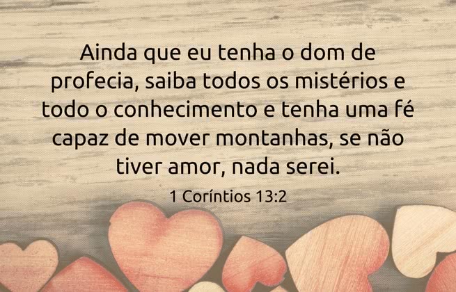 Ainda que eu tenha o dom de profecia, saiba todos os mistérios e todo o conhecimento e tenha uma fé capaz de mover montanhas, se não tiver amor, nada serei. 1 Coríntios 13:2