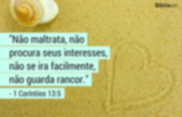 Não maltrata, não procura seus interesses, não se ira facilmente, não guarda rancor. 1 Coríntios 13:5